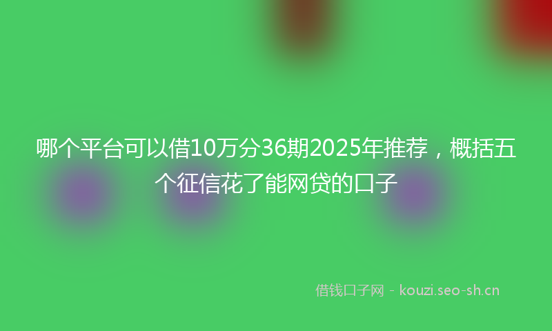 哪个平台可以借10万分36期2025年推荐，概括五个征信花了能网贷的口子