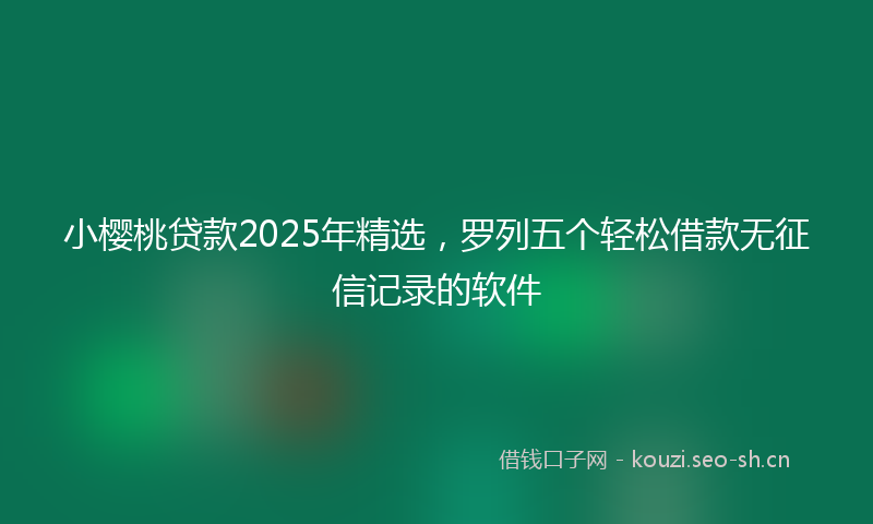 小樱桃贷款2025年精选，罗列五个轻松借款无征信记录的软件