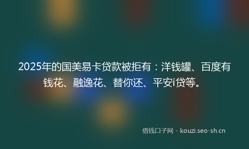 2025年的国美易卡贷款被拒有:洋钱罐、百度有钱花、融逸花、替你还、平安i贷等。