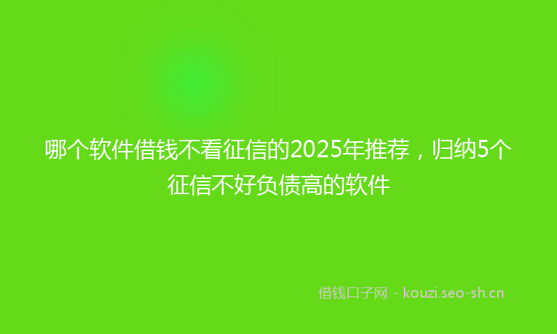 哪个软件借钱不看征信的2025年推荐,归纳5个征信不好负债高的软件