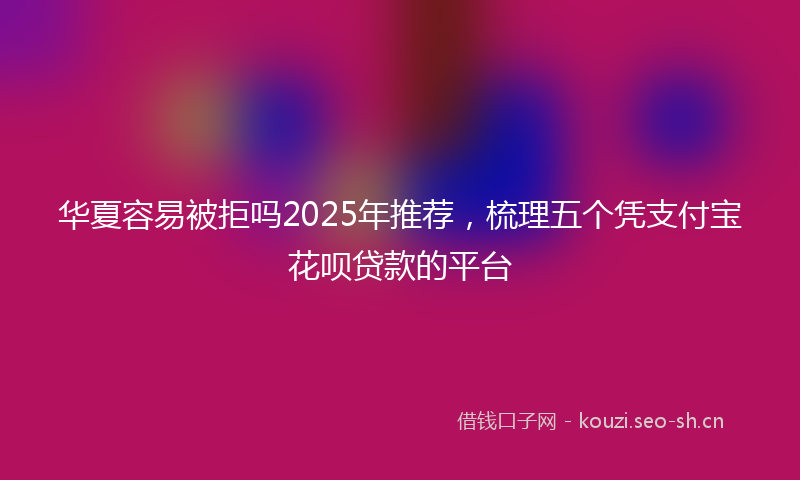 华夏容易被拒吗2025年推荐，梳理五个凭支付宝花呗贷款的平台