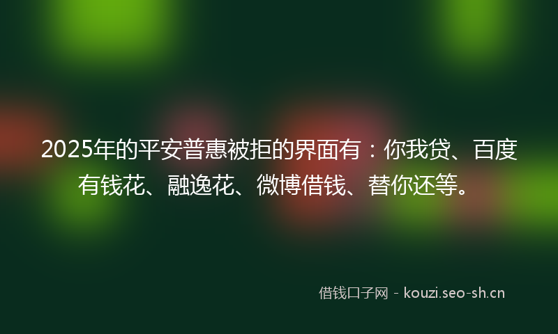 2025年的平安普惠被拒的界面有:你我贷、百度有钱花、融逸花、微博借钱、替你还等。