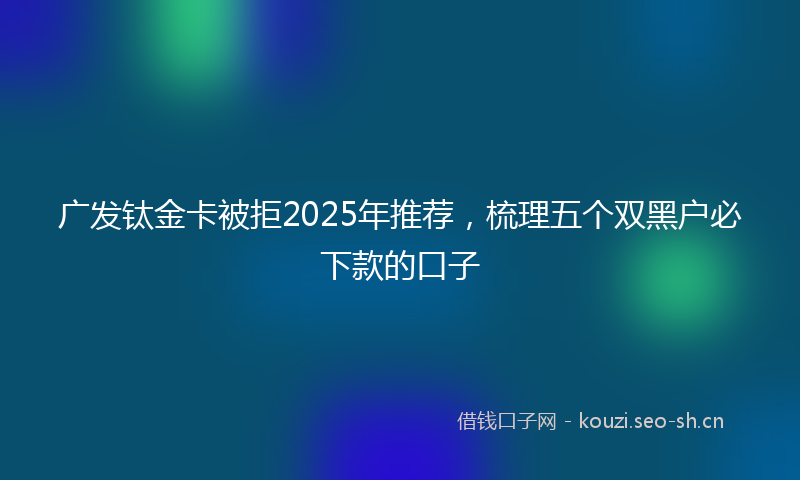 广发钛金卡被拒2025年推荐，梳理五个双黑户必下款的口子