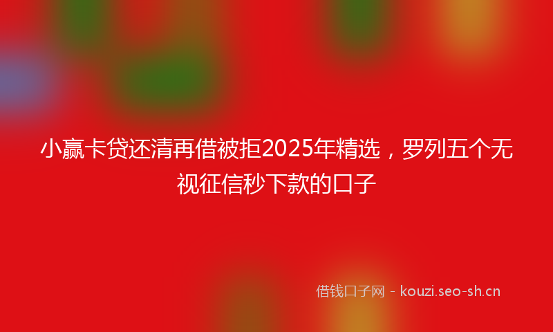 小赢卡贷还清再借被拒2025年精选，罗列五个无视征信秒下款的口子