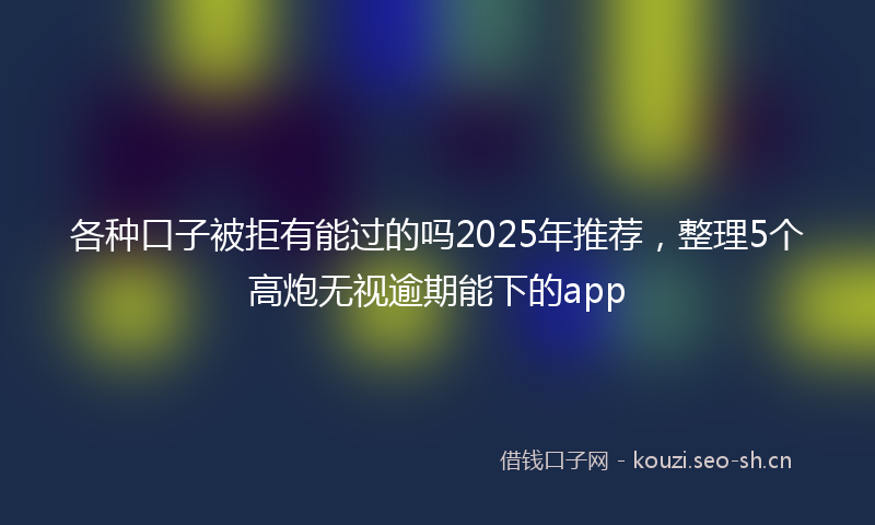 各种口子被拒有能过的吗2025年推荐，整理5个高炮无视逾期能下的app