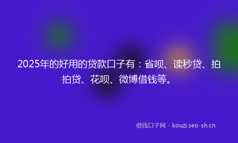 2025年的好用的贷款口子有：省呗、读秒贷、拍拍贷、花呗、微博借钱等。