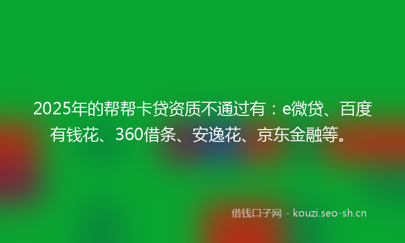 2025年的帮帮卡贷资质不通过有:e微贷、百度有钱花、360借条、安逸花、京东金融等。