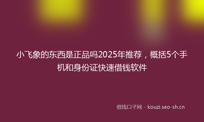 小飞象的东西是正品吗2025年推荐，概括5个手机和身份证快速借钱软件