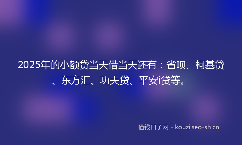 2025年的小额贷当天借当天还有：省呗、柯基贷、东方汇、功夫贷、平安i贷等。