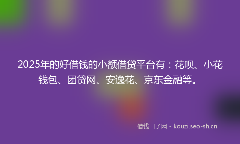 2025年的好借钱的小额借贷平台有：花呗、小花钱包、团贷网、安逸花、京东金融等。