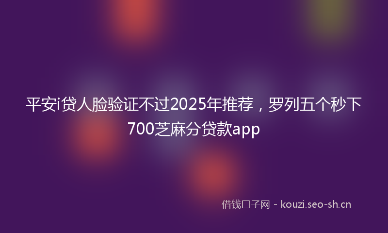 平安i贷人脸验证不过2025年推荐，罗列五个秒下700芝麻分贷款app