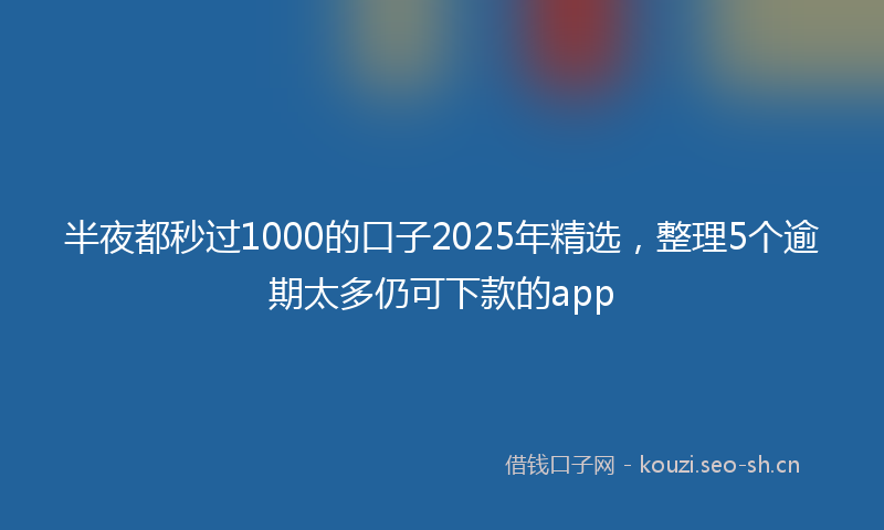 半夜都秒过1000的口子2025年精选，整理5个逾期太多仍可下款的app
