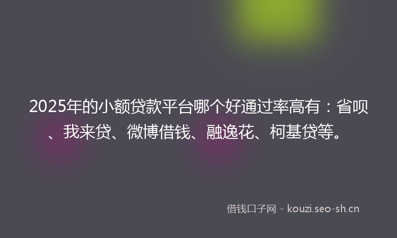 2025年的小额贷款平台哪个好通过率高有：省呗、我来贷、微博借钱、融逸花、柯基贷等。