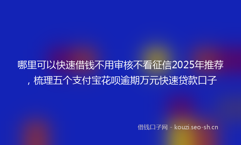 哪里可以快速借钱不用审核不看征信2025年推荐，梳理五个支付宝花呗逾期万元快速贷款口子
