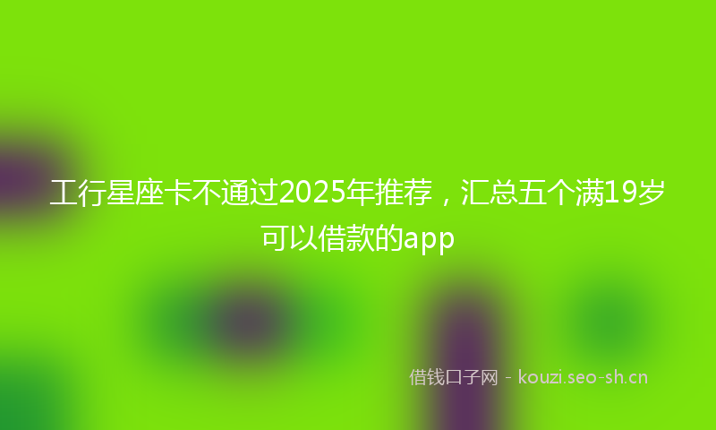 工行星座卡不通过2025年推荐，汇总五个满19岁可以借款的app