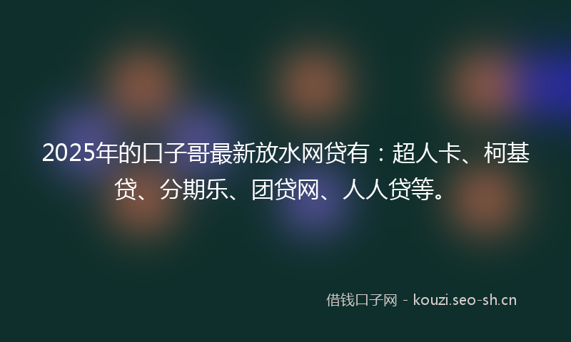 2025年的口子哥最新放水网贷有:超人卡、柯基贷、分期乐、团贷网、人人贷等。