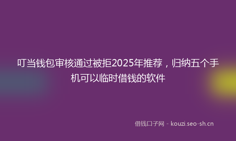 叮当钱包审核通过被拒2025年推荐，归纳五个手机可以临时借钱的软件