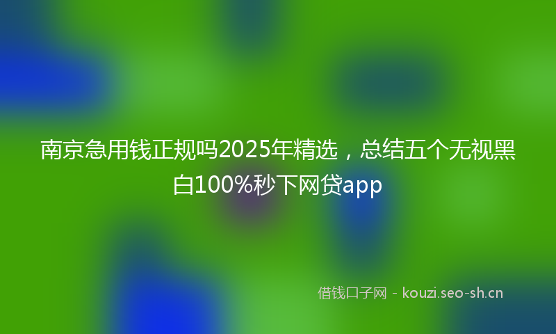 南京急用钱正规吗2025年精选，总结五个无视黑白100%秒下网贷app