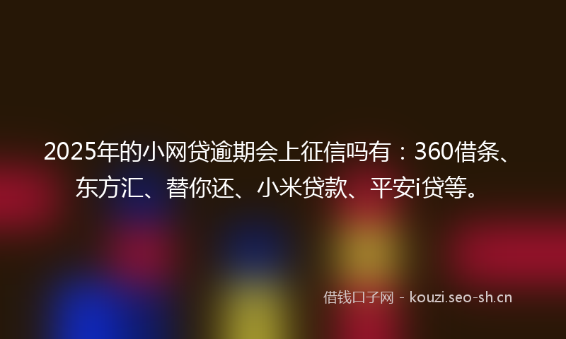 2025年的小网贷逾期会上征信吗有：360借条、东方汇、替你还、小米贷款、平安i贷等。