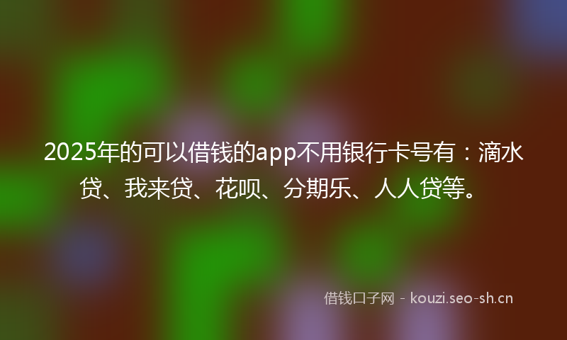 2025年的可以借钱的app不用银行卡号有：滴水贷、我来贷、花呗、分期乐、人人贷等。