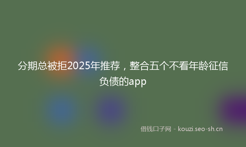 分期总被拒2025年推荐,整合五个不看年龄征信负债的app