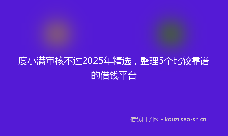 度小满审核不过2025年精选，整理5个比较靠谱的借钱平台