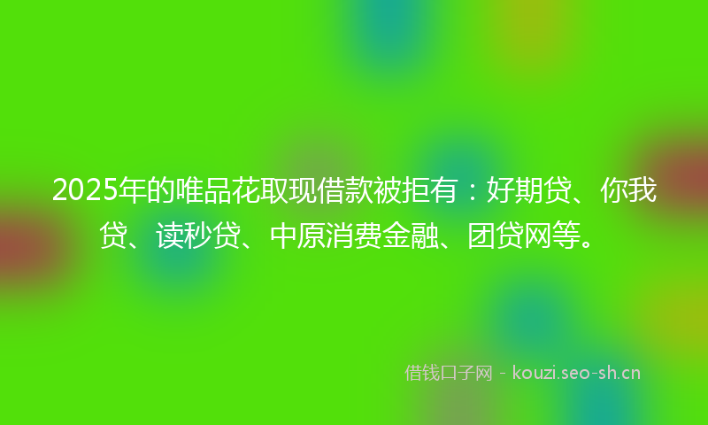 2025年的唯品花取现借款被拒有:好期贷、你我贷、读秒贷、中原消费金融、团贷网等。