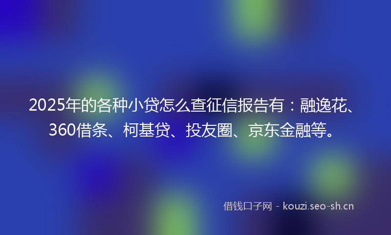 2025年的各种小贷怎么查征信报告有：融逸花、360借条、柯基贷、投友圈、京东金融等。