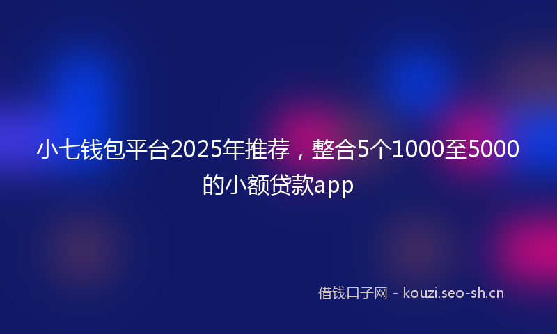 小七钱包平台2025年推荐，整合5个1000至5000的小额贷款app