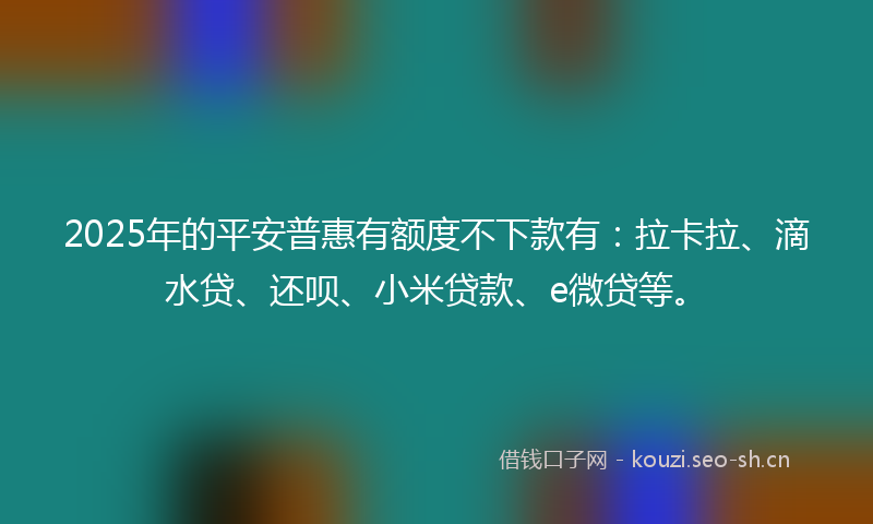2025年的平安普惠有额度不下款有：拉卡拉、滴水贷、还呗、小米贷款、e微贷等。