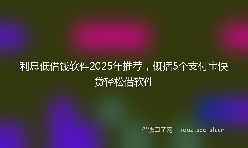 利息低借钱软件2025年推荐，概括5个支付宝快贷轻松借软件