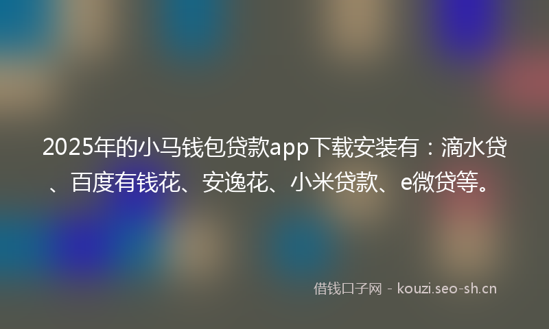 2025年的小马钱包贷款app下载安装有：滴水贷、百度有钱花、安逸花、小米贷款、e微贷等。