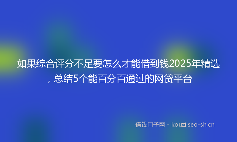 如果综合评分不足要怎么才能借到钱2025年精选，总结5个能百分百通过的网贷平台