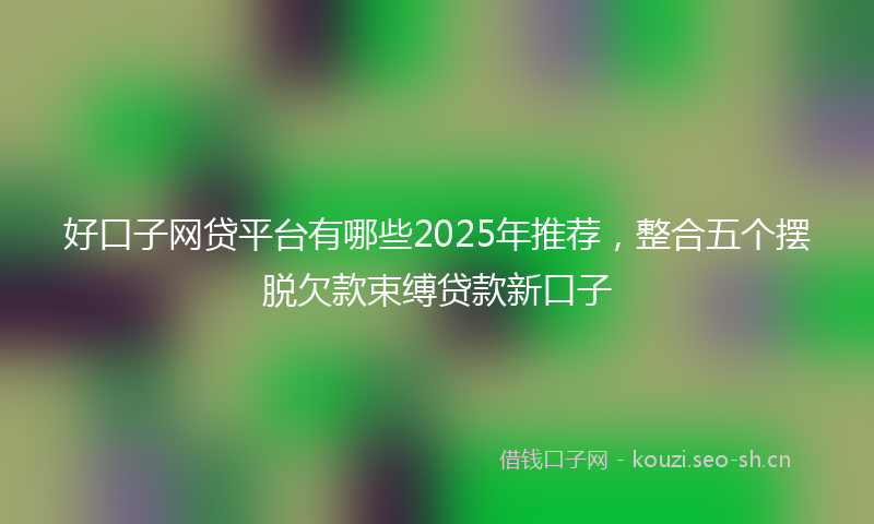 好口子网贷平台有哪些2025年推荐，整合五个摆脱欠款束缚贷款新口子