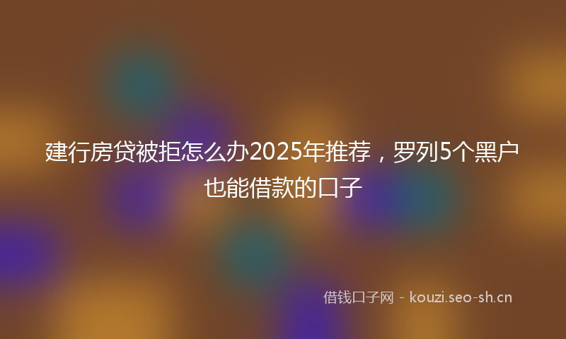 建行房贷被拒怎么办2025年推荐，罗列5个黑户也能借款的口子