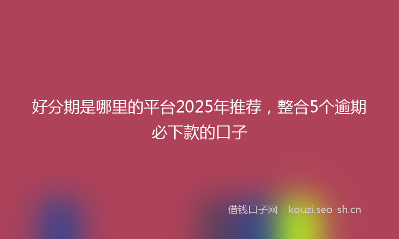 好分期是哪里的平台2025年推荐，整合5个逾期必下款的口子