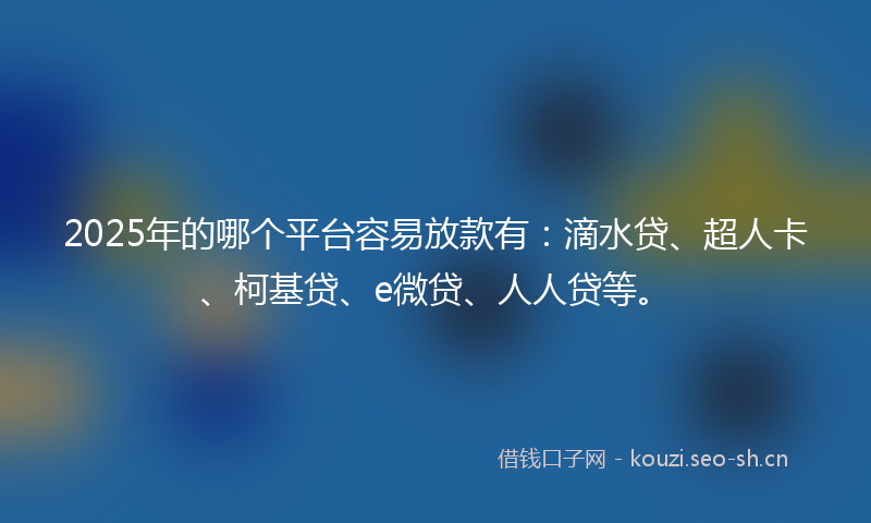 2025年的哪个平台容易放款有：滴水贷、超人卡、柯基贷、e微贷、人人贷等。