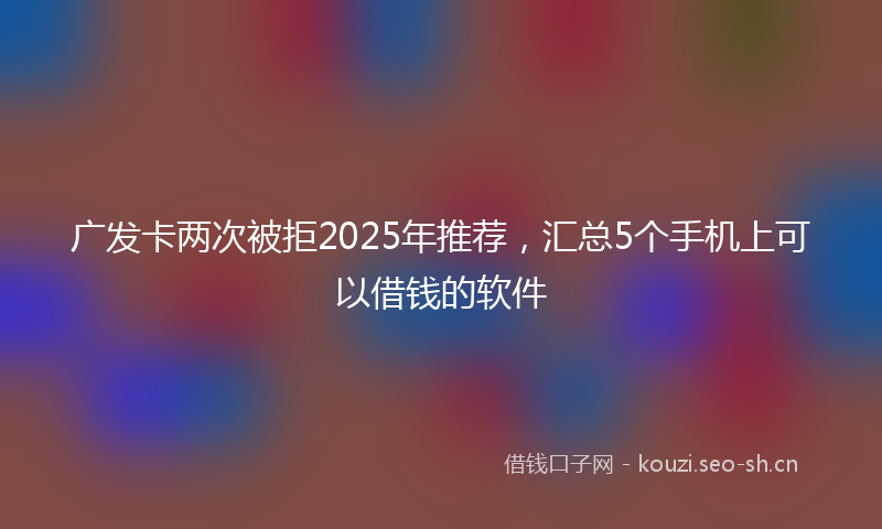广发卡两次被拒2025年推荐，汇总5个手机上可以借钱的软件
