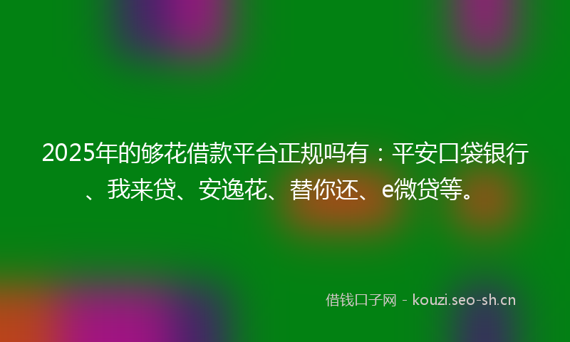 2025年的够花借款平台正规吗有：平安口袋银行、我来贷、安逸花、替你还、e微贷等。