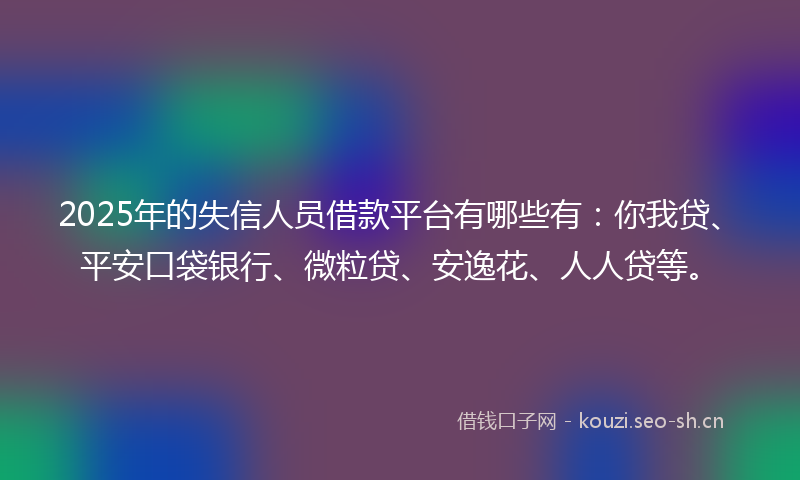 2025年的失信人员借款平台有哪些有：你我贷、平安口袋银行、微粒贷、安逸花、人人贷等。