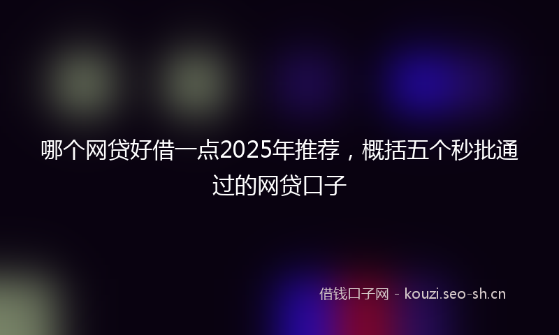哪个网贷好借一点2025年推荐，概括五个秒批通过的网贷口子