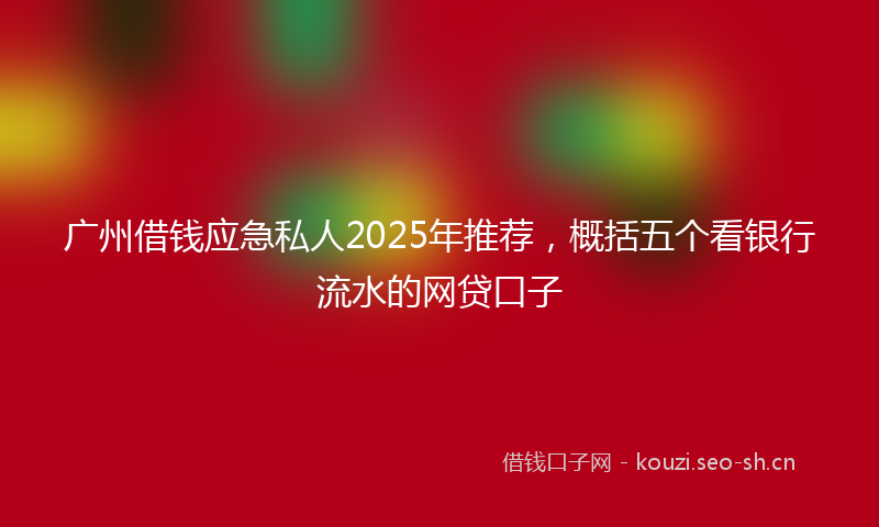 广州借钱应急私人2025年推荐，概括五个看银行流水的网贷口子