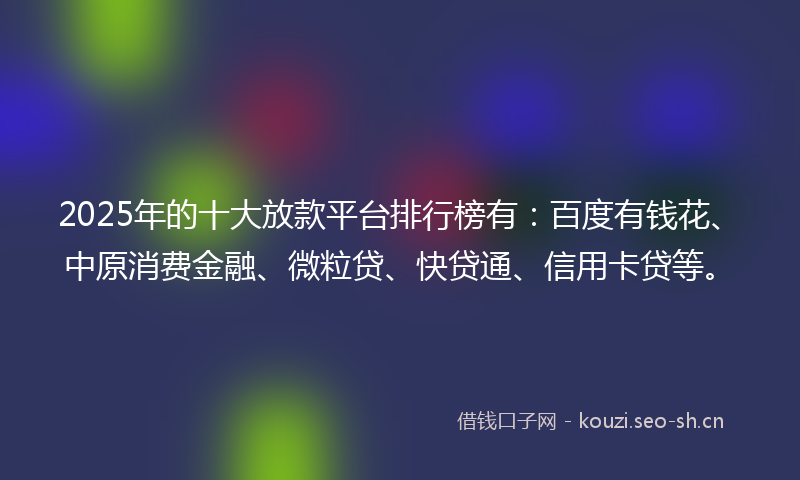 2025年的十大放款平台排行榜有：百度有钱花、中原消费金融、微粒贷、快贷通、信用卡贷等。