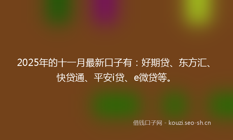 2025年的十一月最新口子有：好期贷、东方汇、快贷通、平安i贷、e微贷等。