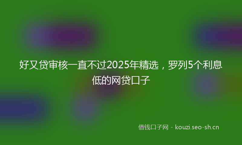 好又贷审核一直不过2025年精选，罗列5个利息低的网贷口子