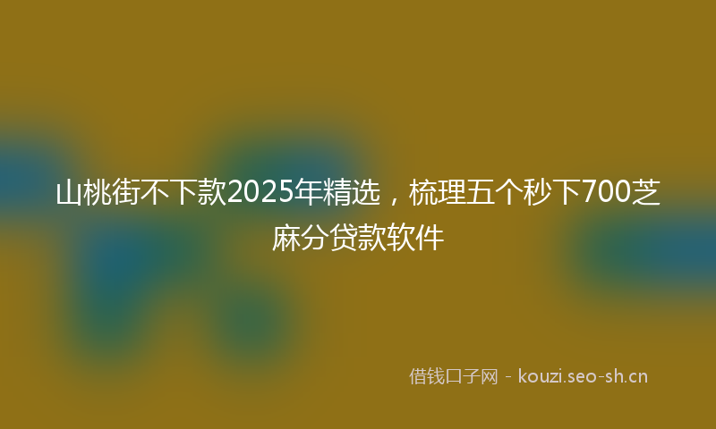 山桃街不下款2025年精选，梳理五个秒下700芝麻分贷款软件