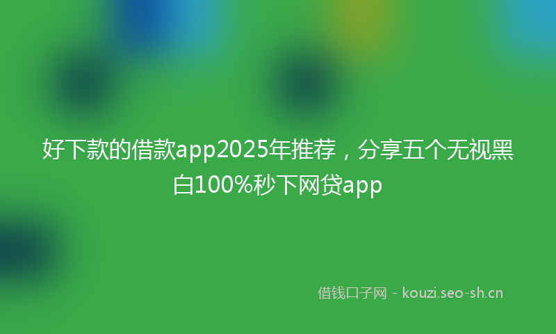 好下款的借款app2025年推荐，分享五个无视黑白100%秒下网贷app