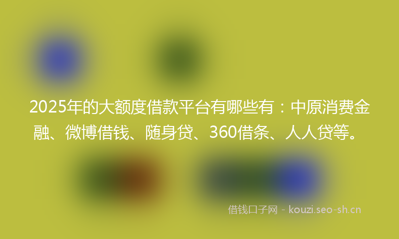 2025年的大额度借款平台有哪些有：中原消费金融、微博借钱、随身贷、360借条、人人贷等。