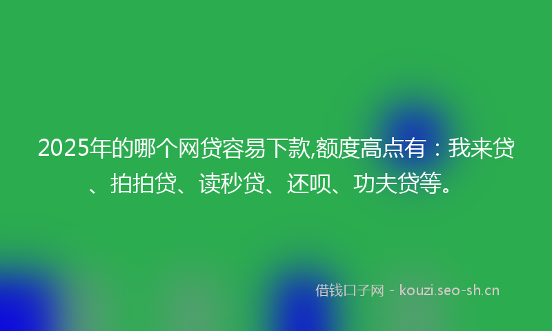 2025年的哪个网贷容易下款,额度高点有:我来贷、拍拍贷、读秒贷、还呗、功夫贷等。