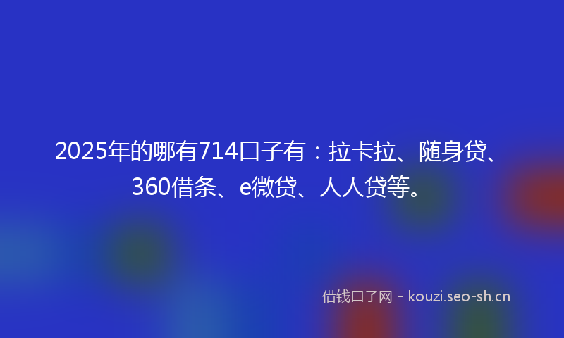 2025年的哪有714口子有：拉卡拉、随身贷、360借条、e微贷、人人贷等。